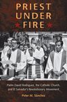 Priest under Fire: Padre David Rodriguez, the Catholic Church and El Salvador's Revolutionary Movement by Peter Sanchez