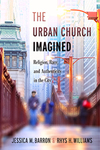 The Urban Church Imagined: Religion, Race, and Authenticity in the City by Jessica M. Barron and Rhys H. Williams