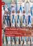 The Fetish of Theology: The Challenge of the Fetish-Object to Modernity by Colby Dickinson