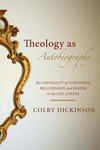 Theology as Autobiography: The Centrality of Confession, Relationship and Prayer to the Life of Faith by Colby Dickinson