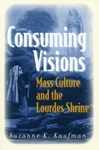 Consuming Visions: Mass Culture and the Lourdes Shrine by Suzanne K. Kaufman