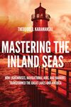Mastering the Inland Seas: How Lighthouses, Navigational Aids, and Harbors Transformed the Great Lakes and America by Theodore J. Karamanski