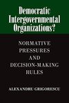 Democratic Intergovernmental Organizations? : Normative Pressures and Decision-making Rules by Alexandru V. Grigorescu