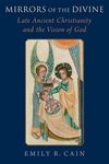 Mirrors of the Divine: Late Ancient Christianity and the Vision of God by Emily Cain
