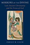 Mirrors of the Divine: Late Ancient Christianity and the Vision of God by Emily Cain